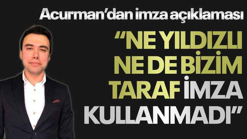 Acurman’dan imza açıklaması “Ne Yıldızlı ne de bizim taraf imza kullanmadı”